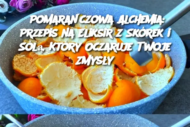 Pomarańczowa Alchemia: Przepis na Eliksir z Skórek i Sólą, Który Oczaruje Twoje Zmysły