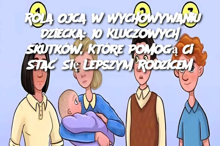 Rola Ojca w Wychowywaniu Dziecka: 10 Kluczowych Skutków, Które Pomogą Ci Stać Się Lepszym Rodzicem