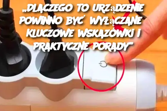 „Dlaczego to urządzenie powinno być wyłączane? Kluczowe wskazówki i praktyczne porady”