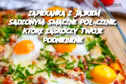 Zapiekanka z Jajkiem Sadzonym: Smaczne Połączenie, Które Zaskoczy Twoje Podniebienie