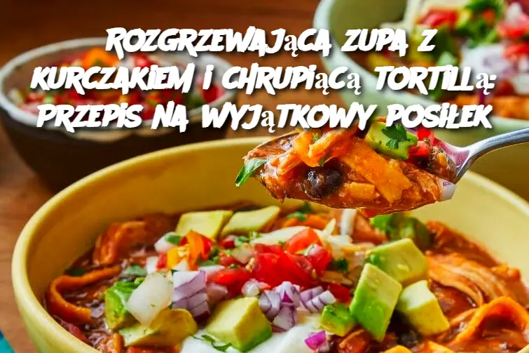 Rozgrzewająca zupa z kurczakiem i chrupiącą tortillą: Przepis na wyjątkowy posiłek