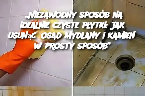 „Niezawodny sposób na idealnie czyste płytki: Jak usunąć osad mydlany i kamień w prosty sposób”