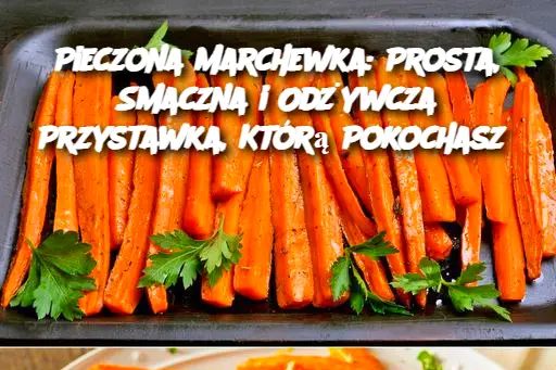 Pieczona Marchewka: Prosta, Smaczna i Odżywcza Przystawka, Którą Pokochasz