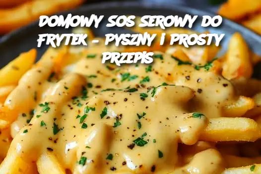 Domowy Sos Serowy do Frytek – Pyszny i Prosty Przepis