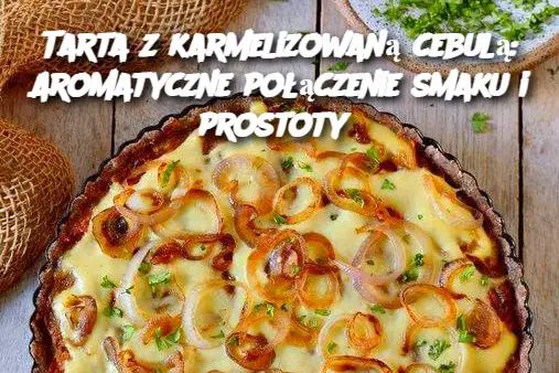 Tarta z karmelizowaną cebulą: Aromatyczne połączenie smaku i prostoty