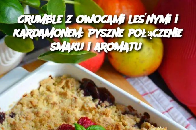 Crumble z owocami leśnymi i kardamonem: Pyszne połączenie smaku i aromatu