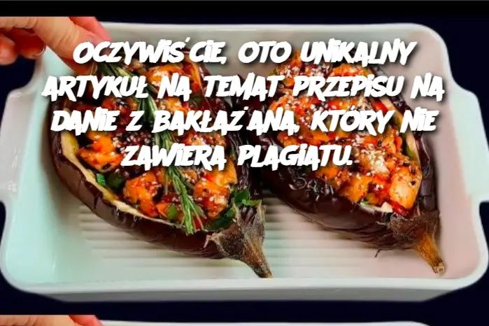 Oczywiście, oto unikalny artykuł na temat przepisu na danie z bakłażana, który nie zawiera plagiatu.