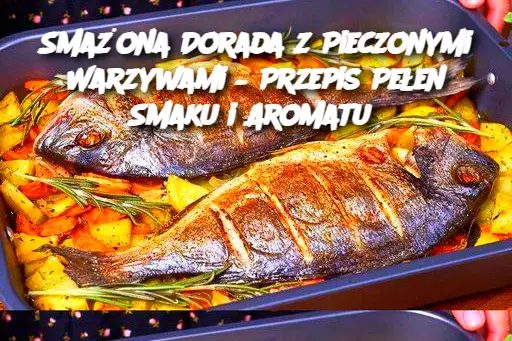 Smażona Dorada z Pieczonymi Warzywami – Przepis Pełen Smaku i Aromatu