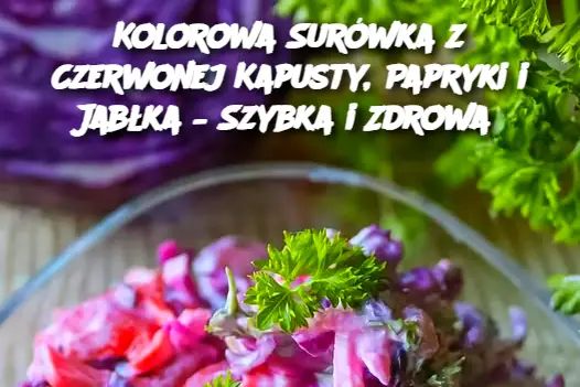 Kolorowa Surówka z Czerwonej Kapusty, Papryki i Jabłka – Szybka i Zdrowa