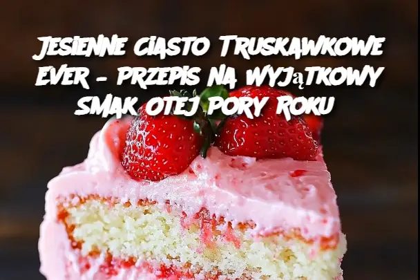 Jesienne Ciasto Truskawkowe Ever – Przepis na Wyjątkowy Smak Otej Pory Roku