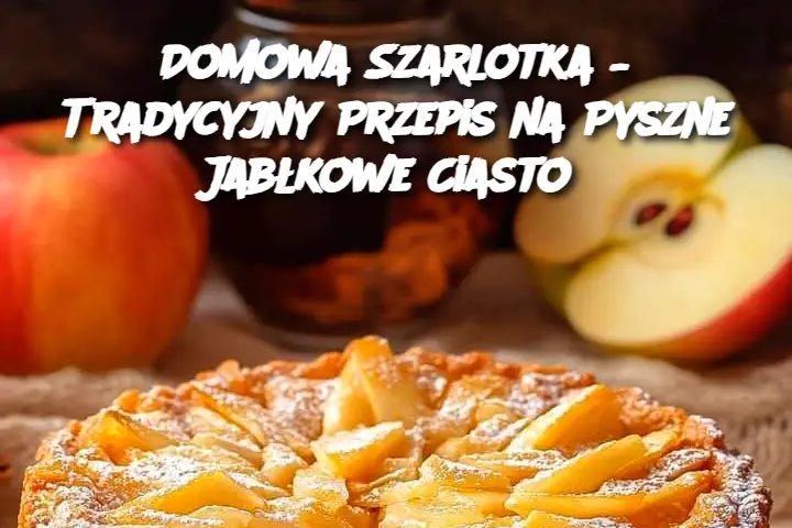 Domowa Szarlotka – Tradycyjny Przepis na Pyszne Jabłkowe Ciasto