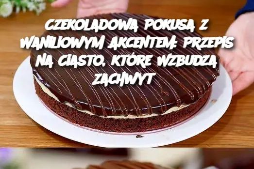 Czekoladowa Pokusa z Waniliowym Akcentem: Przepis na Ciasto, które Wzbudza Zachwyt