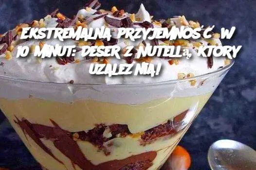 Ekstremalna przyjemność w 10 minut: Deser z Nutellą, który uzależnia!