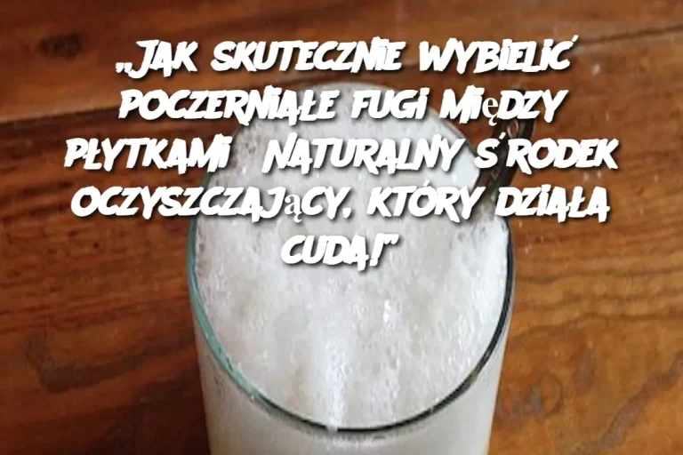 „Jak skutecznie wybielić poczerniałe fugi między płytkami? Naturalny środek oczyszczający, który działa cuda!”