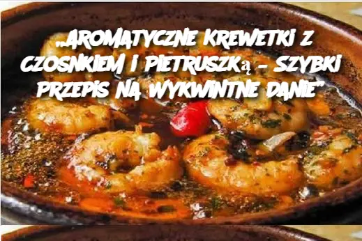 „Aromatyczne Krewetki z Czosnkiem i Pietruszką – Szybki Przepis na Wykwintne Danie”