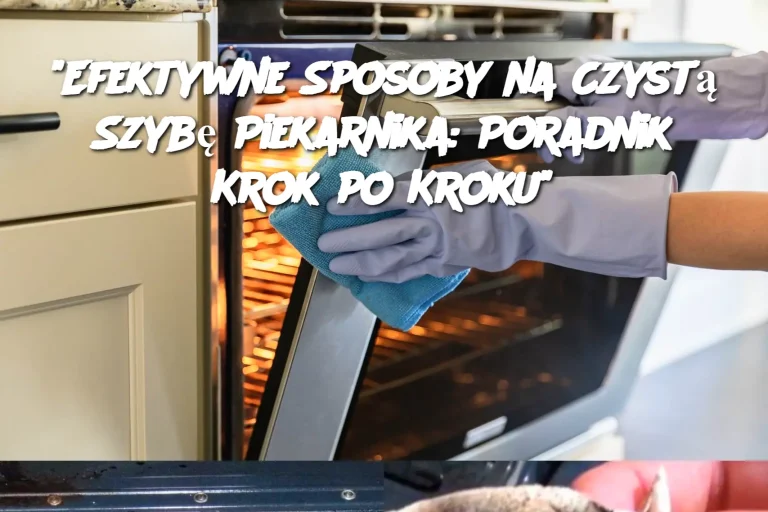 “Efektywne Sposoby na Czystą Szybę Piekarnika: Poradnik Krok po Kroku”