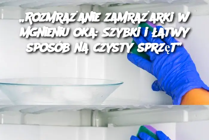 „Rozmrażanie zamrażarki w mgnieniu oka: Szybki i łatwy sposób na czysty sprzęt”