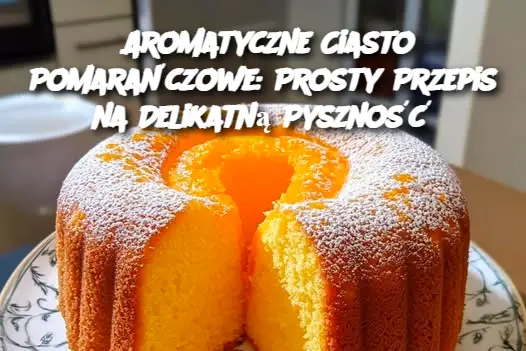 Aromatyczne Ciasto Pomarańczowe: Prosty Przepis na Delikatną Pyszność