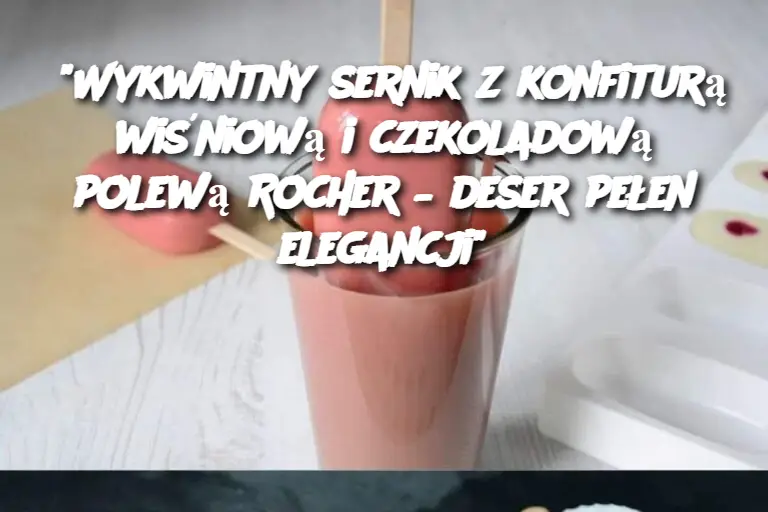 “Wykwintny sernik z konfiturą wiśniową i czekoladową polewą Rocher – deser pełen elegancji”