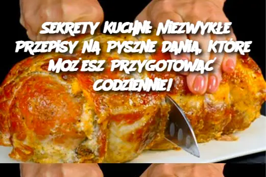 Sekrety Kuchni: Niezwykłe Przepisy na Pyszne Dania, Które Możesz Przygotować Codziennie!