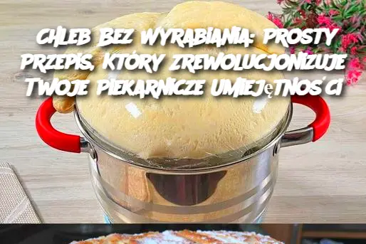 Chleb Bez Wyrabiania: Prosty Przepis, Który Zrewolucjonizuje Twoje Piekarnicze Umiejętności