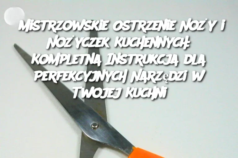 Mistrzowskie Ostrzenie Noży i Nożyczek Kuchennych: Kompletna Instrukcja dla Perfekcyjnych Narzędzi w Twojej Kuchni