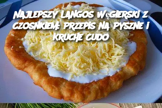 Najlepszy Langos Węgierski z Czosnkiem: Przepis na Pyszne i Kruche Cudo