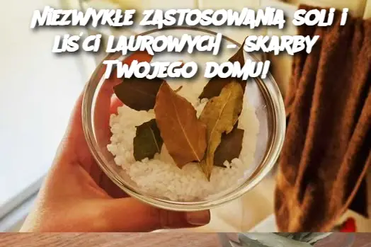 Niezwykłe zastosowania soli i liści laurowych – skarby Twojego domu!