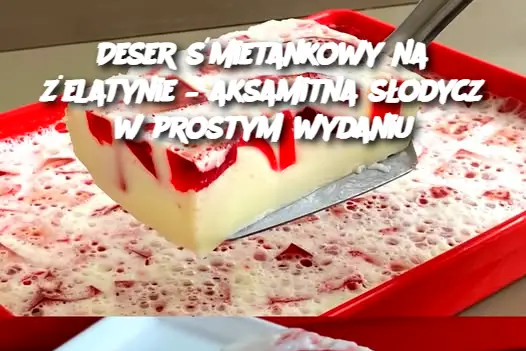 Deser śmietankowy na żelatynie – aksamitna słodycz w prostym wydaniu