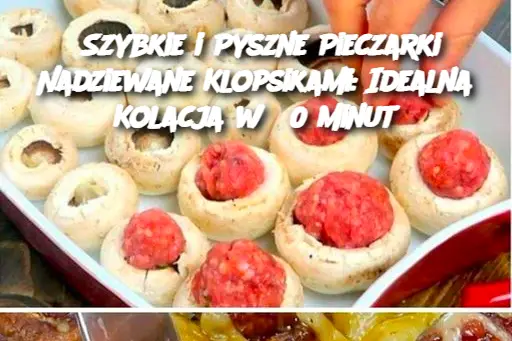 Szybkie i Pyszne Pieczarki Nadziewane Klopsikami: Idealna Kolacja w 30 Minut