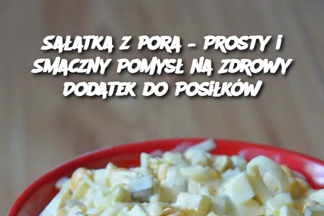 Sałatka z pora – Prosty i Smaczny Pomysł na Zdrowy Dodatek do Posiłków