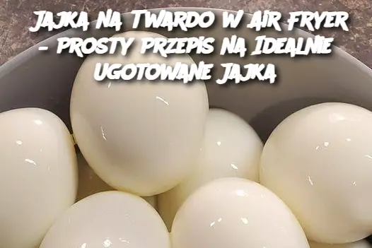 Jajka na Twardo w Air Fryer – Prosty Przepis na Idealnie Ugotowane Jajka