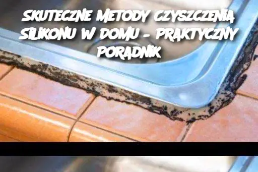 Skuteczne Metody Czyszczenia Silikonu w Domu – Praktyczny Poradnik