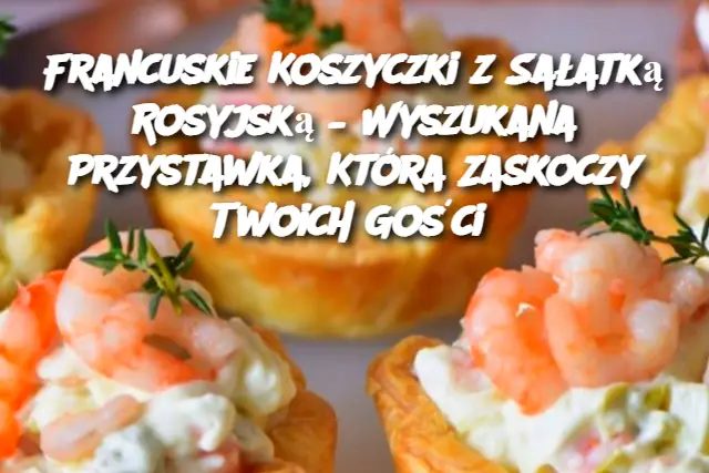 Francuskie Koszyczki z Sałatką Rosyjską – Wyszukana Przystawka, Która Zaskoczy Twoich Gości Edi tor