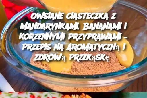 Owsiane Ciasteczka z Mandarynkami, Bananami i Korzennymi Przyprawami – Przepis na Aromatyczną i Zdrową Przekąskę