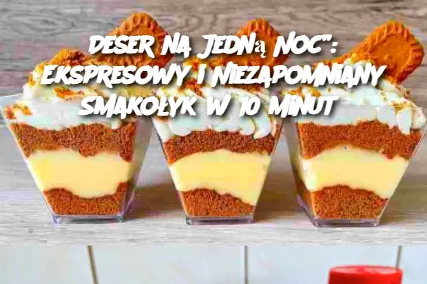 Deser na Jedną Noc”: Ekspresowy i Niezapomniany Smakołyk w 10 Minut