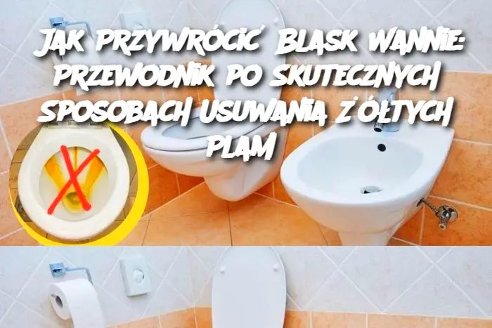 Jak Przywrócić Blask Wannie: Przewodnik po Skutecznych Sposobach Usuwania Żółtych Plam